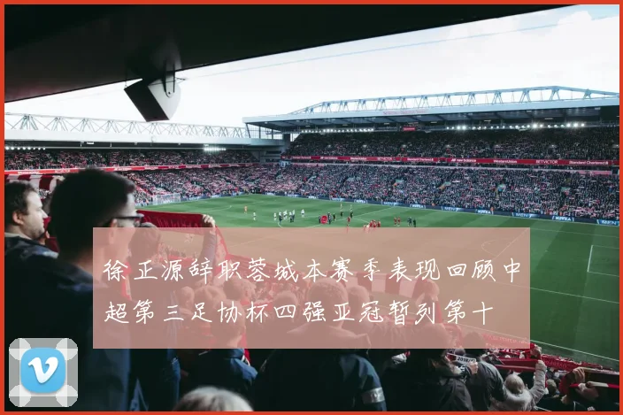 徐正源辞职蓉城本赛季表现回顾中超第三足协杯四强亚冠暂列第十