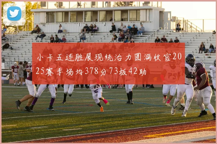 小卡五连胜展现统治力圆满收官2025赛季场均378分73板42助