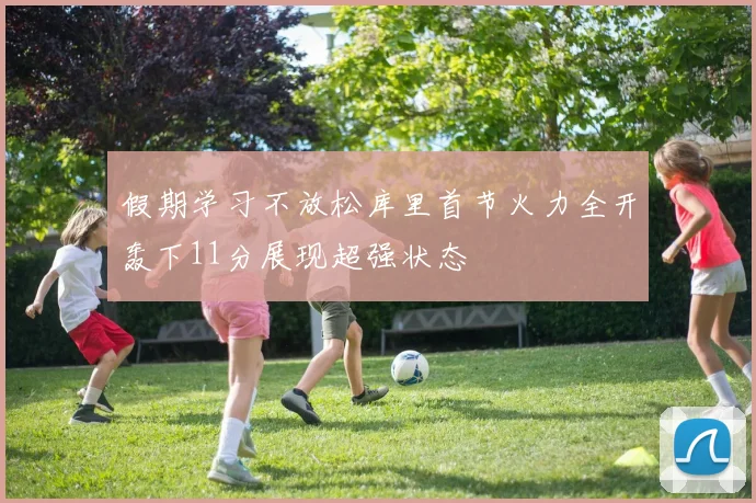 假期学习不放松库里首节火力全开轰下11分展现超强状态