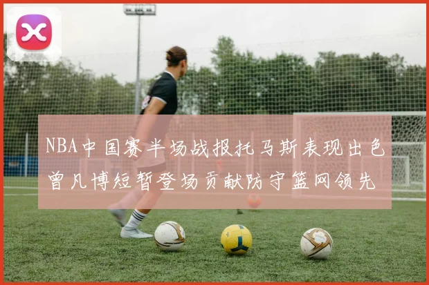 NBA中国赛半场战报托马斯表现出色曾凡博短暂登场贡献防守篮网领先太阳