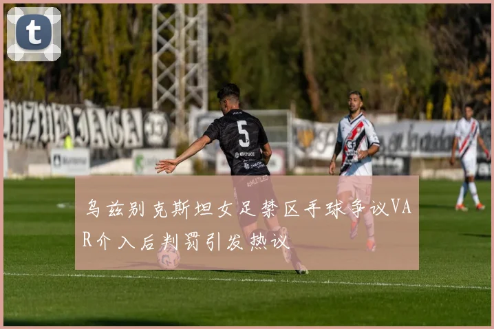 乌兹别克斯坦女足禁区手球争议VAR介入后判罚引发热议