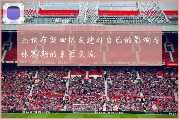 杰伦布朗回忆麦迪对自己的影响与休赛期的亲密交流