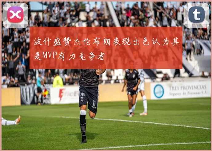 波什盛赞杰伦布朗表现出色认为其是MVP有力竞争者