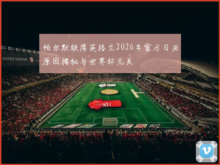 帕尔默缺席英格兰2026年官方日历原因揭秘与世界杯无关