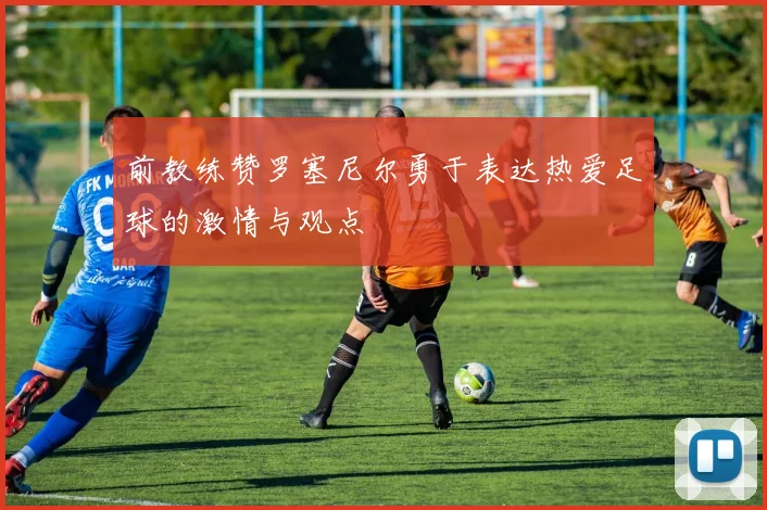 前教练赞罗塞尼尔勇于表达热爱足球的激情与观点