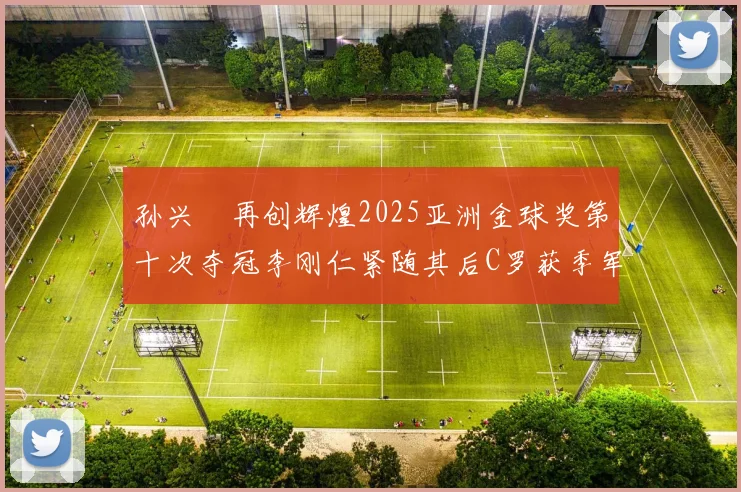 孙兴慜再创辉煌2025亚洲金球奖第十次夺冠李刚仁紧随其后C罗获季军