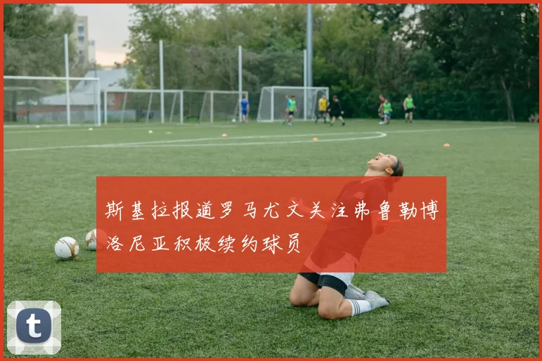 斯基拉报道罗马尤文关注弗鲁勒博洛尼亚积极续约球员