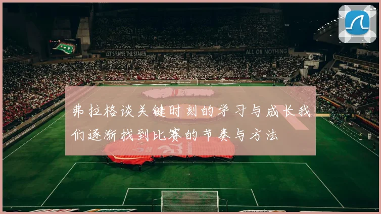 弗拉格谈关键时刻的学习与成长我们逐渐找到比赛的节奏与方法