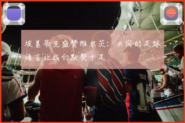 埃基蒂克盛赞维尔茨：共同的足球语言让我们默契十足