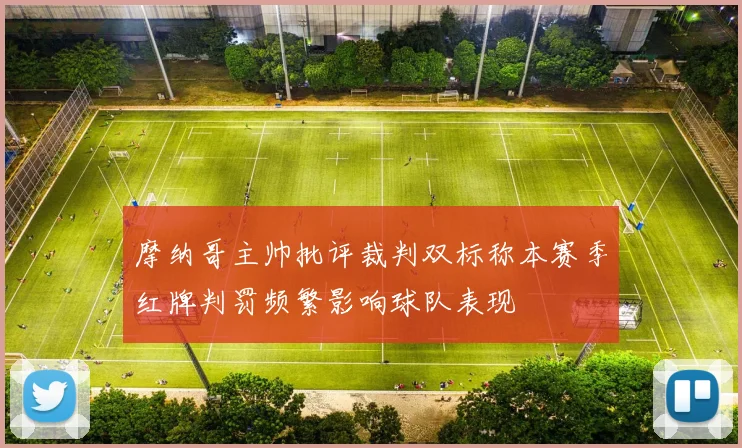 摩纳哥主帅批评裁判双标称本赛季红牌判罚频繁影响球队表现