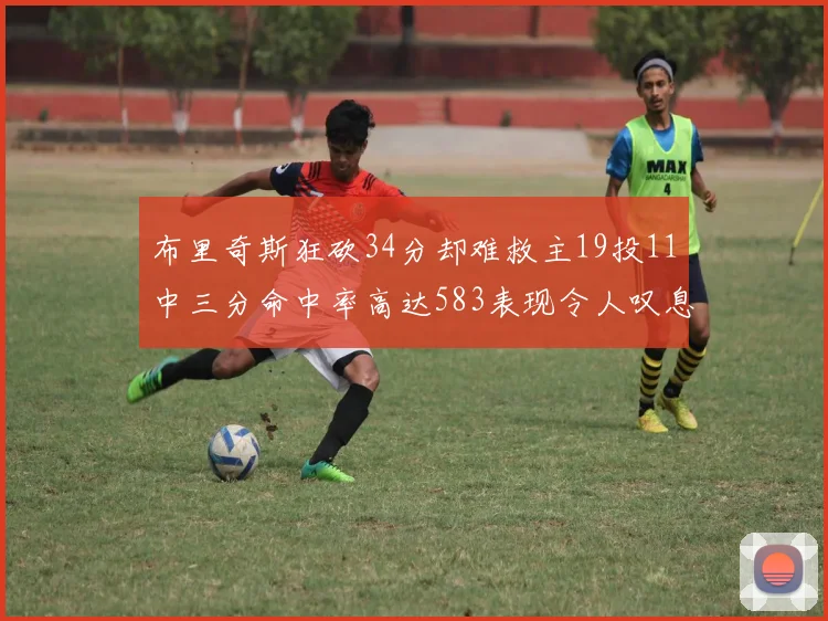 布里奇斯狂砍34分却难救主19投11中三分命中率高达583表现令人叹息