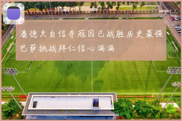 潘德夫自信夺冠因已战胜历史最强巴萨挑战拜仁信心满满