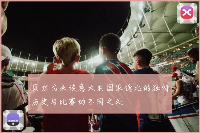 贝尔戈米谈意大利国家德比的独特历史与比赛的不同之处
