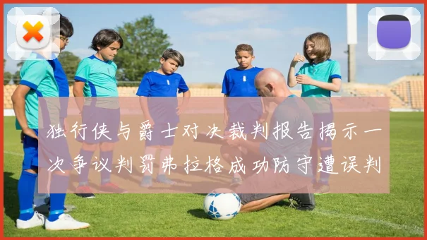 独行侠与爵士对决裁判报告揭示一次争议判罚弗拉格成功防守遭误判