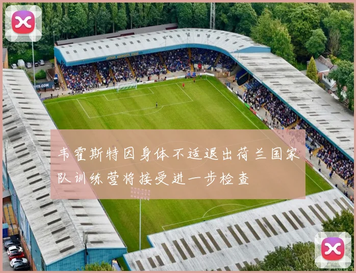 韦霍斯特因身体不适退出荷兰国家队训练营将接受进一步检查