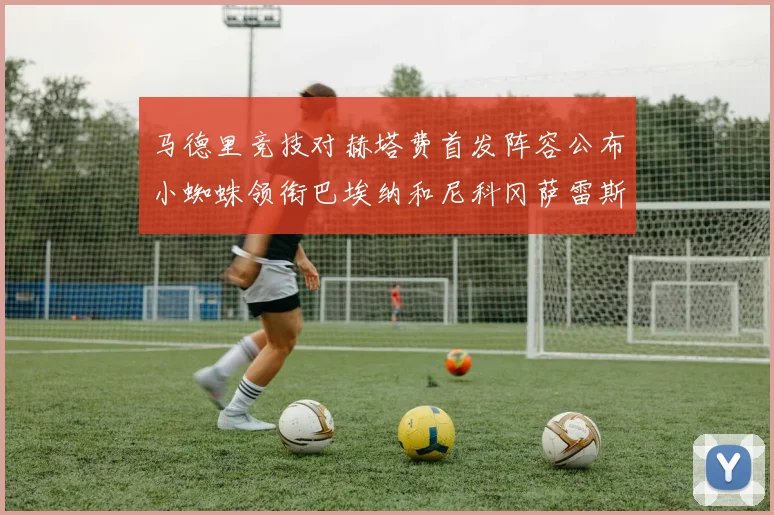 马德里竞技对赫塔费首发阵容公布小蜘蛛领衔巴埃纳和尼科冈萨雷斯出战