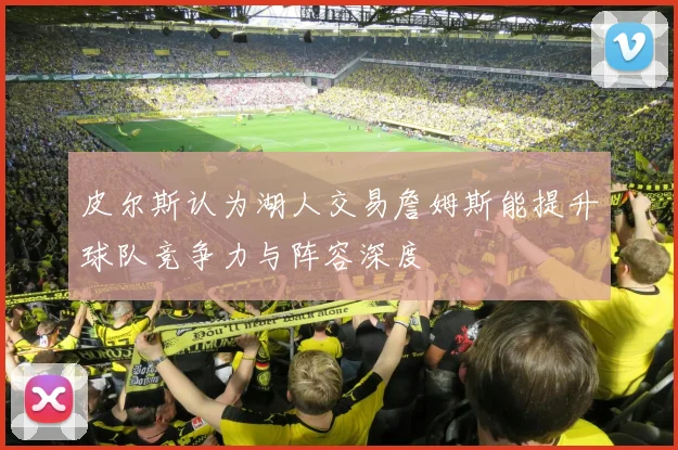 皮尔斯认为湖人交易詹姆斯能提升球队竞争力与阵容深度