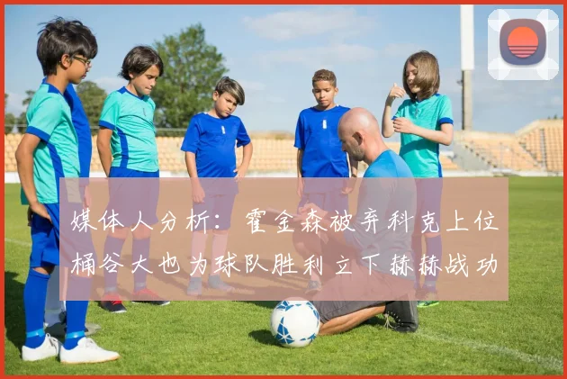媒体人分析：霍金森被弃科克上位桶谷大也为球队胜利立下赫赫战功