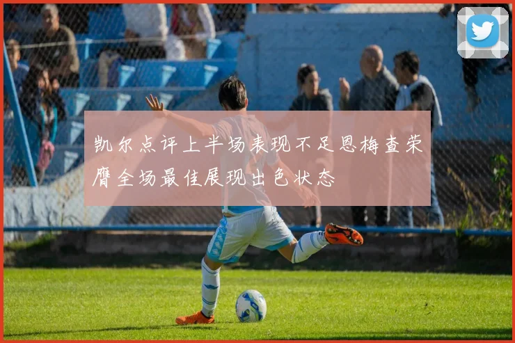凯尔点评上半场表现不足恩梅查荣膺全场最佳展现出色状态