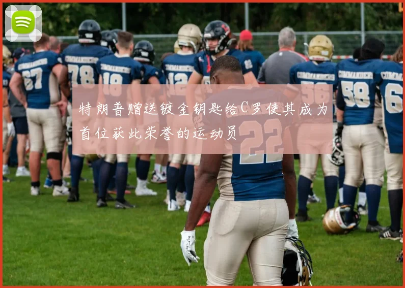 特朗普赠送镀金钥匙给C罗使其成为首位获此荣誉的运动员