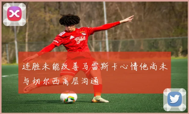 连胜未能改善马雷斯卡心情他尚未与切尔西高层沟通