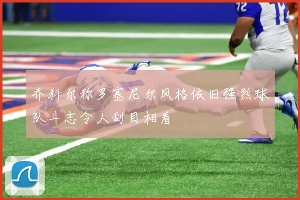 乔科尔称罗塞尼尔风格依旧强烈球队斗志令人刮目相看
