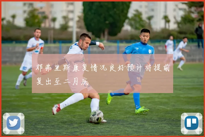 邓弗里斯康复情况良好预计将提前复出至二月底