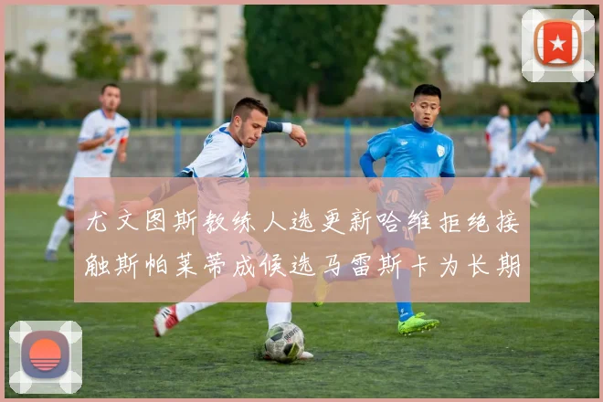 尤文图斯教练人选更新哈维拒绝接触斯帕莱蒂成候选马雷斯卡为长期目标