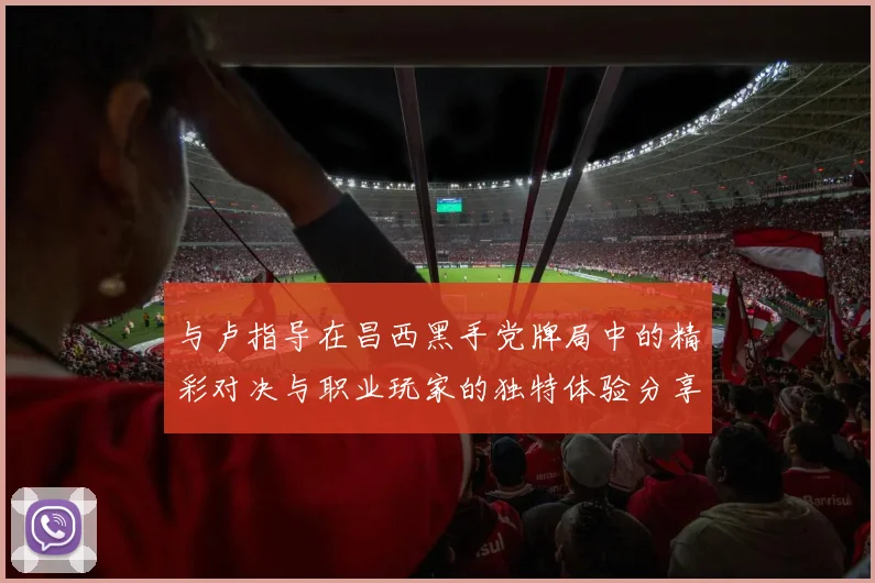 与卢指导在昌西黑手党牌局中的精彩对决与职业玩家的独特体验分享