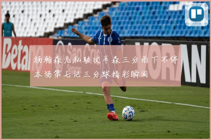 杨瀚森无私助攻辛森三分雨下不停本场第七记三分球精彩瞬间