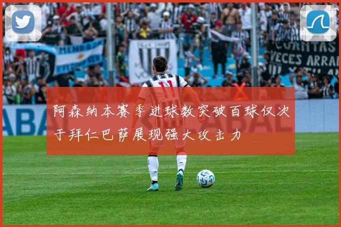 阿森纳本赛季进球数突破百球仅次于拜仁巴萨展现强大攻击力