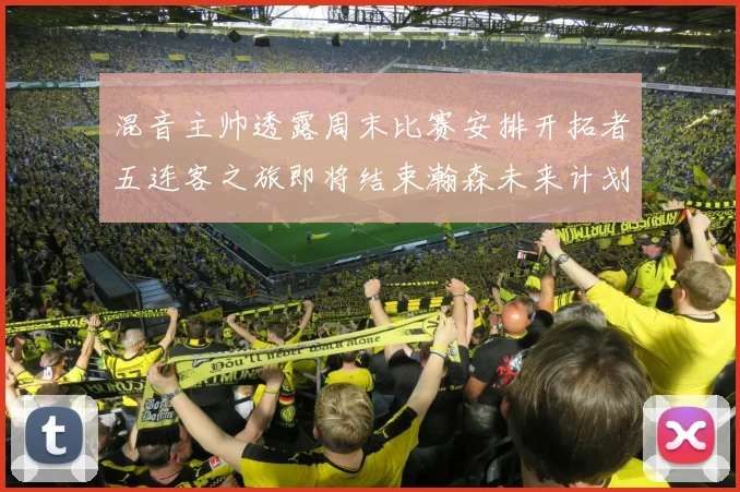 混音主帅透露周末比赛安排开拓者五连客之旅即将结束瀚森未来计划待定
