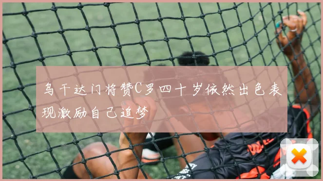 乌干达门将赞C罗四十岁依然出色表现激励自己追梦