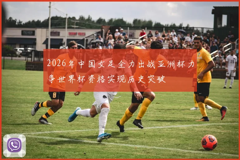 2026年中国女足全力出战亚洲杯力争世界杯资格实现历史突破