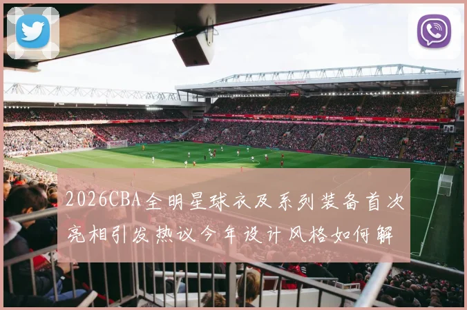 2026CBA全明星球衣及系列装备首次亮相引发热议今年设计风格如何解析