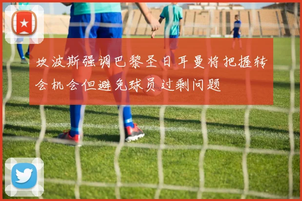 坎波斯强调巴黎圣日耳曼将把握转会机会但避免球员过剩问题