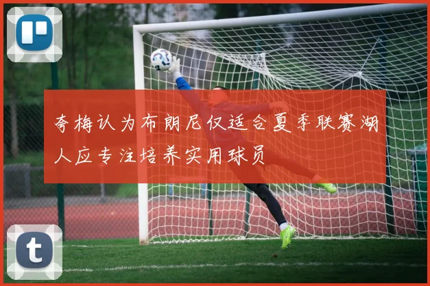 夸梅认为布朗尼仅适合夏季联赛湖人应专注培养实用球员