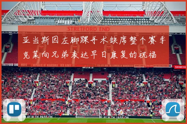 亚当斯因左脚踝手术缺席整个赛季克莱向兄弟表达早日康复的祝福