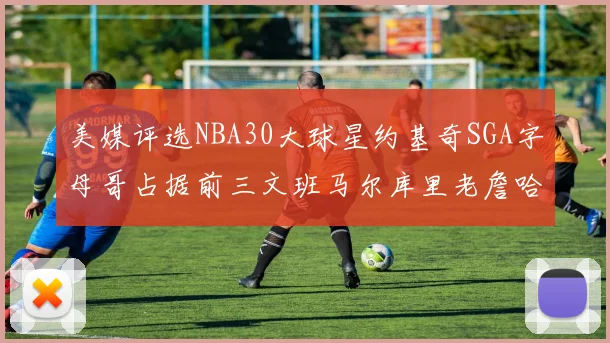 美媒评选NBA30大球星约基奇SGA字母哥占据前三文班马尔库里老詹哈登排名揭晓