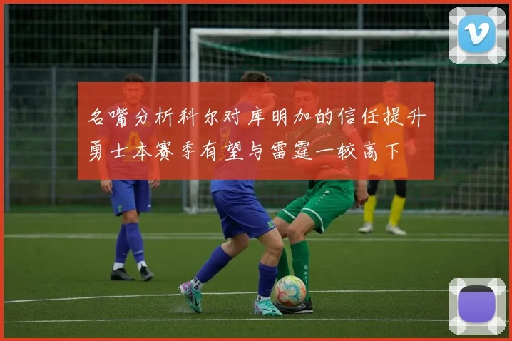 名嘴分析科尔对库明加的信任提升勇士本赛季有望与雷霆一较高下