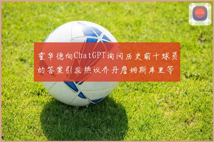 霍华德向ChatGPT询问历史前十球员的答案引发热议乔丹詹姆斯库里等传奇球星榜单揭秘